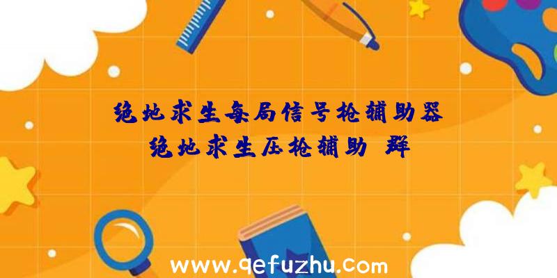 「绝地求生每局信号枪辅助器」|绝地求生压枪辅助q群